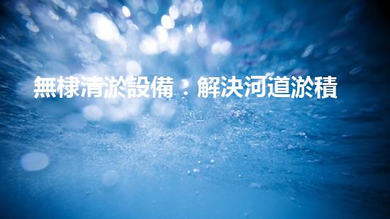 無棣清淤設備：解決河道淤積難題，讓水流暢通無阻！